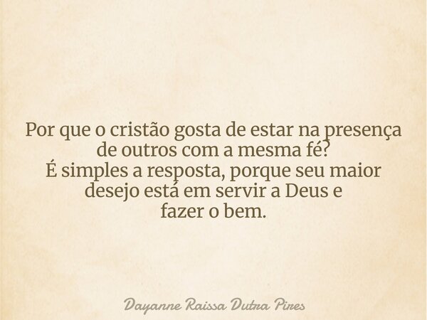 Por que o cristão gosta de estar na presença de outros com a mesma fé? É simples a resposta, porque seu maior desejo está em servir a Deus e fazer o bem.... Frase de Dayanne Raissa Dutra Pires.