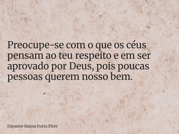 Preocupe-se com o que os céus pensam ao teu respeito e em ser aprovado por Deus, pois poucas pessoas querem nosso bem.... Frase de Dayanne Raissa Dutra Pires.