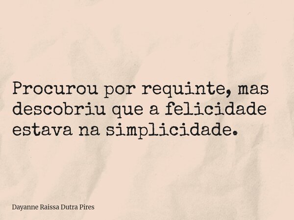 Procurou por requinte, mas descobriu que a felicidade estava na simplicidade.... Frase de Dayanne Raissa Dutra Pires.