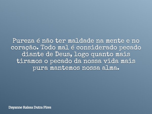 Pureza é não ter maldade na mente e no coração. Todo mal é considerado pecado diante de Deus, logo quanto mais tiramos o pecado da nossa vida mais pura mantemos... Frase de Dayanne Raissa Dutra Pires.