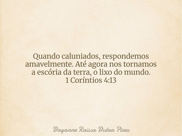 Quando caluniados, respondemos amavelmente. Até agora nos tornamos a escória da terra, o lixo do mundo. 1 Coríntios 4:13... Frase de Dayanne Raissa Dutra Pires.