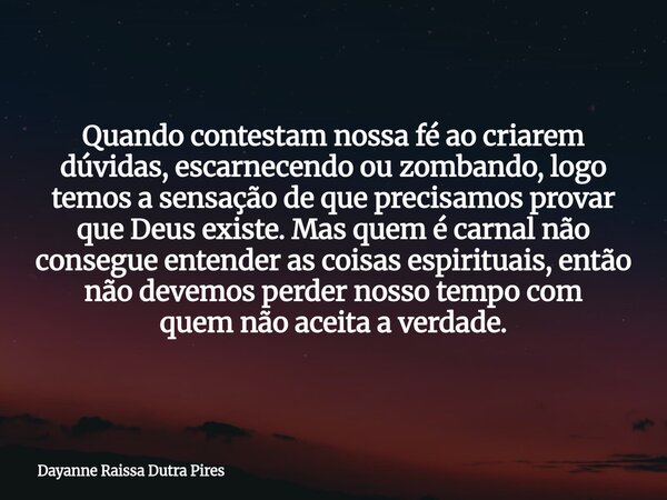 Quando contestam nossa fé ao criarem dúvidas, escarnecendo ou zombando, logo temos a sensação de que precisamos provar que Deus existe.Mas quem é carnalnão cons... Frase de Dayanne Raissa Dutra Pires.