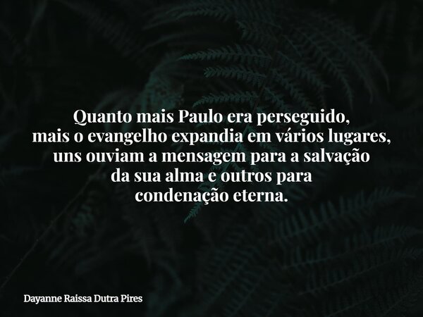 Quanto mais Paulo era perseguido, mais o evangelho expandia em vários lugares, uns ouviam a mensagemparaa salvação da sua alma eoutros para condenação eterna.... Frase de Dayanne Raissa Dutra Pires.