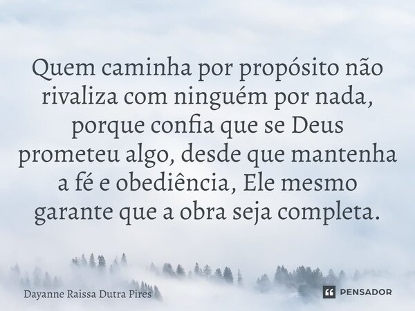 Quem caminha por propósito não rivaliza com ninguém por nada, porque confia que se Deus prometeu algo, desde que mantenha afé e obediência, Ele mesmo garante qu... Frase de Dayanne Raissa Dutra Pires.