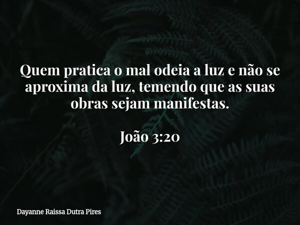 Quem pratica o mal odeia a luz e não se aproxima da luz, temendo que as suas obras sejam manifestas. João 3:20... Frase de Dayanne Raissa Dutra Pires.