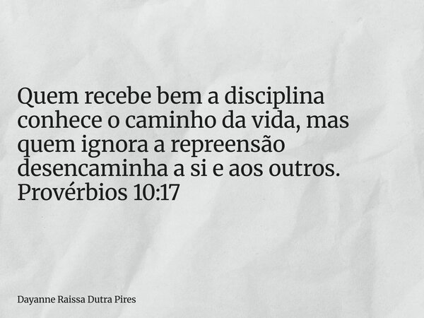 Quem recebe bem a disciplina conhece o caminho da vida, mas quem ignora a repreensão desencaminha a si e aos outros. Provérbios 10:17... Frase de Dayanne Raissa Dutra Pires.