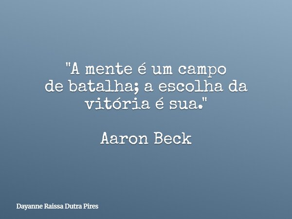 "A mente é um campo de batalha; a escolha da vitória é sua." Aaron Beck... Frase de Dayanne Raissa Dutra Pires.