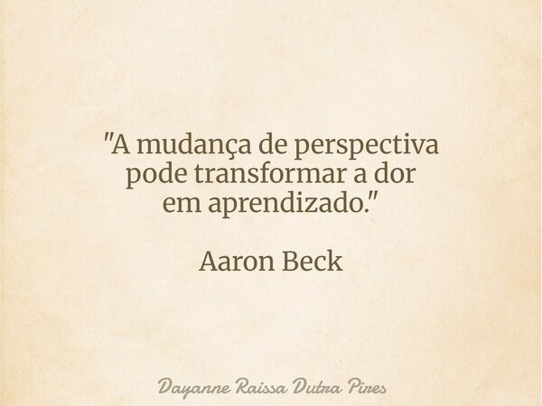 "A mudança de perspectiva pode transformar a dor em aprendizado." Aaron Beck... Frase de Dayanne Raissa Dutra Pires.