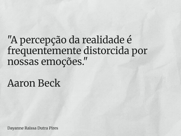 "A percepção da realidade é frequentemente distorcida por nossas emoções." Aaron Beck... Frase de Dayanne Raissa Dutra Pires.
