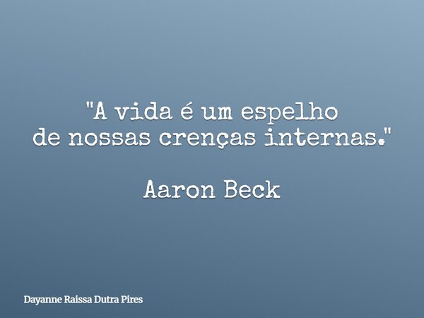 "A vida é um espelho de nossas crenças internas." Aaron Beck... Frase de Dayanne Raissa Dutra Pires.