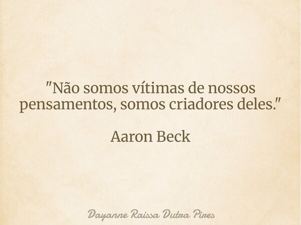 "Não somos vítimas denossos pensamentos, somoscriadoresdeles." Aaron Beck... Frase de Dayanne Raissa Dutra Pires.