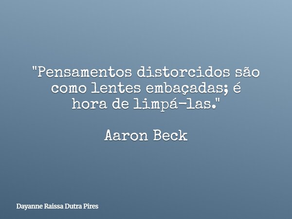 "Pensamentos distorcidos são como lentes embaçadas; é hora de limpá-las." Aaron Beck... Frase de Dayanne Raissa Dutra Pires.