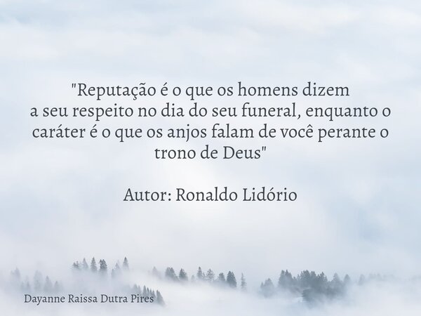 "Reputação é o que os homens dizem a seu respeito no dia do seu funeral, enquanto o caráter é o que os anjos falam de você perante o trono de Deus" Au... Frase de Dayanne Raissa Dutra Pires.