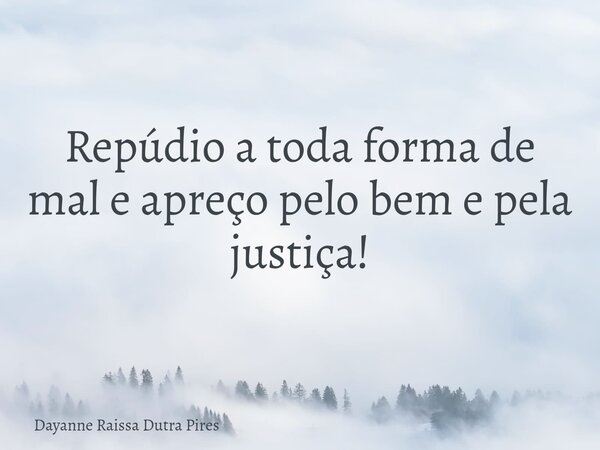 Repúdio a toda forma de mal e apreço pelo bem e pela justiça!... Frase de Dayanne Raissa Dutra Pires.