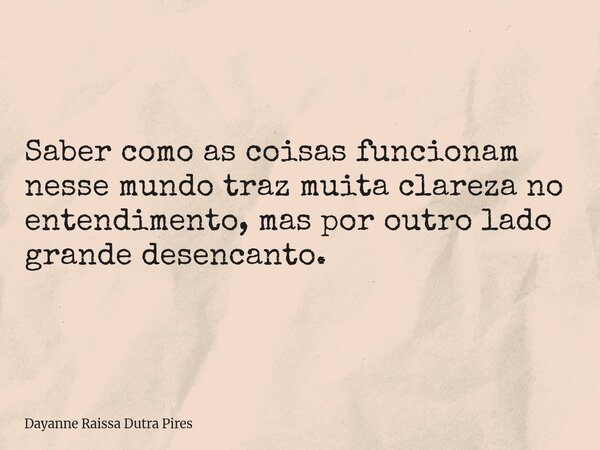 Saber como as coisas funcionam nesse mundo traz muita clareza no entendimento, mas por outro lado grande desencanto.... Frase de Dayanne Raissa Dutra Pires.