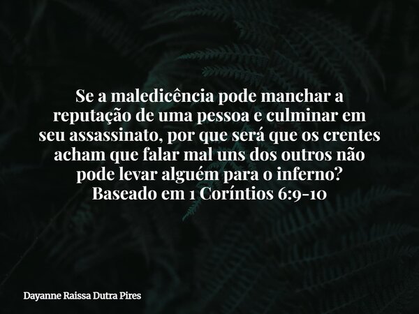 Se a maledicência pode manchar a reputação de uma pessoa e culminar em seu assassinato, por que será que os crentes acham que falar mal uns dos outros não pode ... Frase de Dayanne Raissa Dutra Pires.