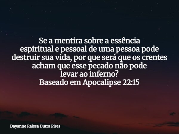 Se a mentira sobre a essência espiritual e pessoal de uma pessoa pode destruir sua vida, por queserá queos crentes acham que essepecadonãopode levar ao inferno?... Frase de Dayanne Raissa Dutra Pires.