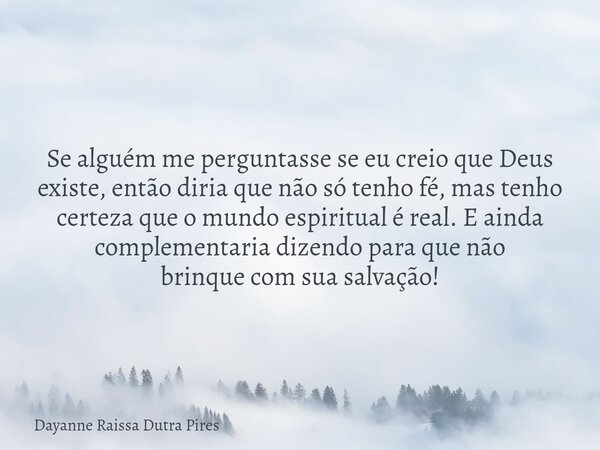 Se alguém me perguntasse se eu creio que Deus existe, então diria que não só tenho fé, mas tenho certeza que o mundo espiritual é real. E ainda complementaria d... Frase de Dayanne Raissa Dutra Pires.