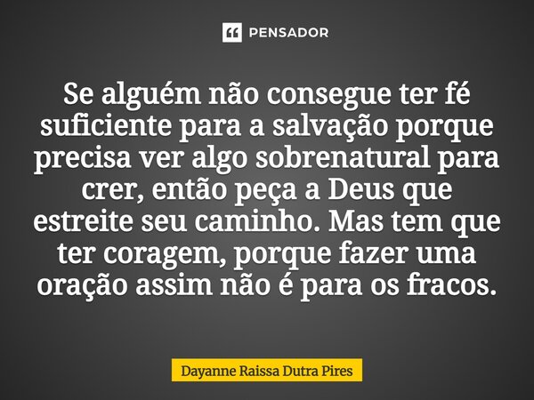 Se alguém não consegue ter fé suficientepara a salvação porque precisa ver algo sobrenatural para crer, então peça a Deus que estreite seu caminho. Mas tem que ... Frase de Dayanne Raissa Dutra Pires.