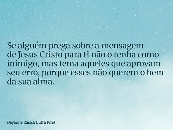 Se alguém prega sobre a mensagem de Jesus Cristo para ti não o tenha como inimigo, mas tema aqueles que aprovam seu erro, porque esses não querem o bem da sua a... Frase de Dayanne Raissa Dutra Pires.