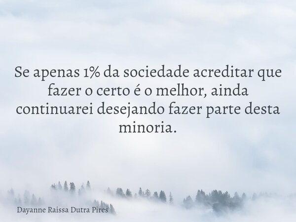 Se apenas 1% da sociedade acreditar que fazer o certo é o melhor, ainda continuarei desejando fazer parte desta minoria.... Frase de Dayanne Raissa Dutra Pires.
