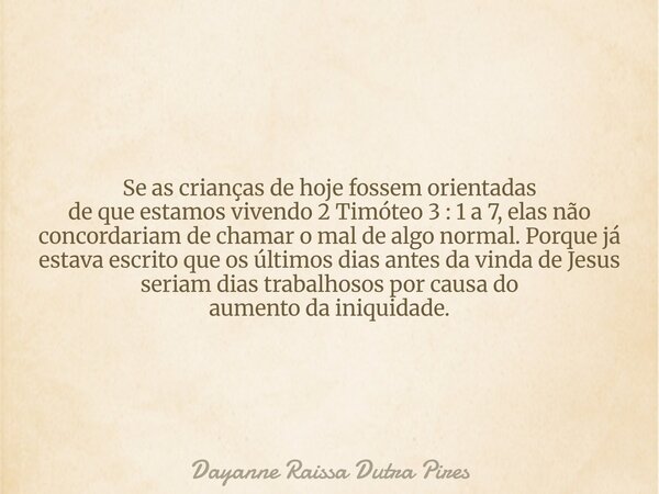 Se as crianças de hoje fossem orientadas de que estamos vivendo 2 Timóteo 3 : 1 a 7, elas não concordariam de chamar o mal de algo normal. Porque já estava escr... Frase de Dayanne Raissa Dutra Pires.