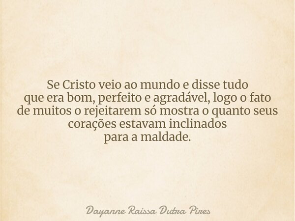Se Cristo veio ao mundo e disse tudo que era bom, perfeito e agradável, logo o fato de muitos o rejeitarem só mostra o quanto seus corações estavam inclinados p... Frase de Dayanne Raissa Dutra Pires.