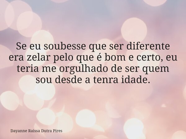 Se eu soubesse que ser diferente era zelar pelo que é bom e certo, eu teria me orgulhado de ser quem sou desde a tenra idade.... Frase de Dayanne Raissa Dutra Pires.