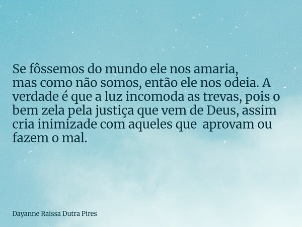 Se fôssemos do mundo ele nos amaria, mas como não somos, então ele nos odeia. A verdade é que a luz incomoda as trevas, pois o bem zela pela justiça que vem de ... Frase de Dayanne Raissa Dutra Pires.