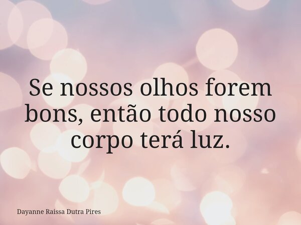 Se nossos olhos forem bons, então todo nosso corpo terá luz.... Frase de Dayanne Raissa Dutra Pires.