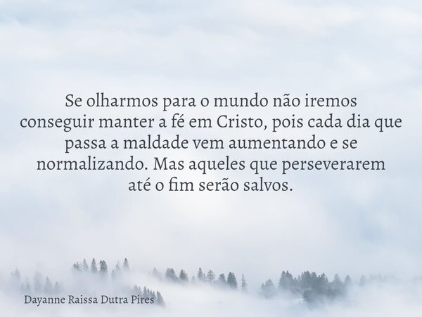 Se olharmos para o mundo não iremos conseguir manter a fé em Cristo, pois cada dia que passa a maldade vem aumentando e se normalizando. Mas aqueles que perseve... Frase de Dayanne Raissa Dutra Pires.