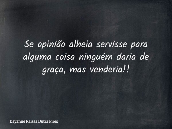 Se opinião alheia servisse para alguma coisa ninguém daria de graça, mas venderia!!... Frase de Dayanne Raissa Dutra Pires.