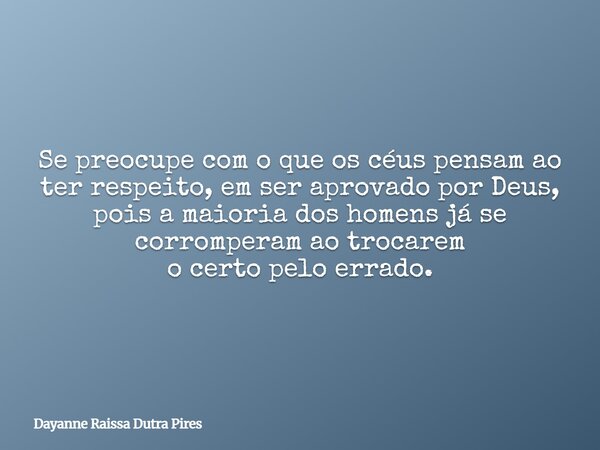 Se preocupe com o que os céus pensam ao ter respeito, em ser aprovado por Deus, pois a maioria dos homens já se corromperam ao trocarem o certo pelo errado.... Frase de Dayanne Raissa Dutra Pires.