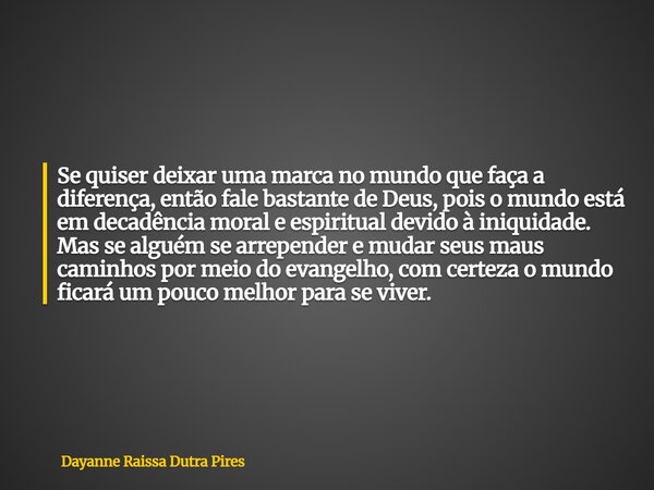 Se quiser deixar uma marca no mundo que faça a diferença, então fale bastante de Deus, pois o mundo está em decadência moral e espiritual devido à iniquidade. M... Frase de Dayanne Raissa Dutra Pires.