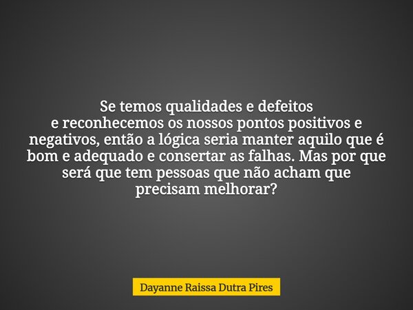 Se temos qualidades e defeitos e reconhecemos os nossos pontos positivos e negativos, então a lógica seria manter aquilo que é bom e adequado e consertar as fal... Frase de Dayanne Raissa Dutra Pires.