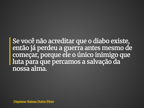 Se você não acreditar que o diabo existe, então já perdeu a guerra antes mesmo de começar, porque ele o único inimigo que luta para que percamos a salvação da n... Frase de Dayanne Raissa Dutra Pires.