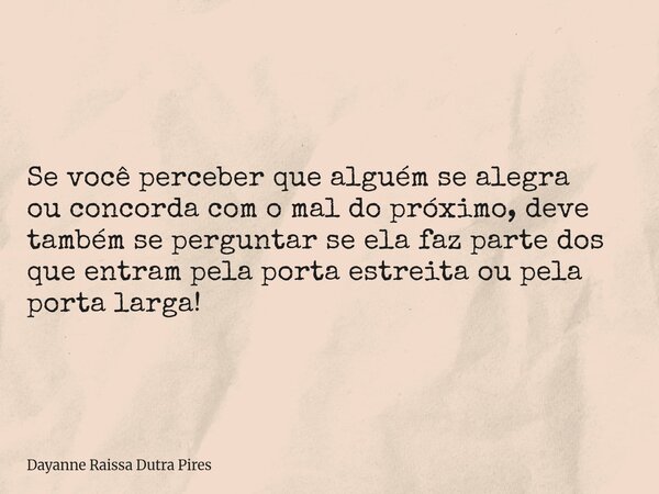 Se você perceber que alguém se alegra ou concorda com o mal do próximo, deve também se perguntar se ela faz parte dos que entram pela porta estreita ou pela por... Frase de Dayanne Raissa Dutra Pires.