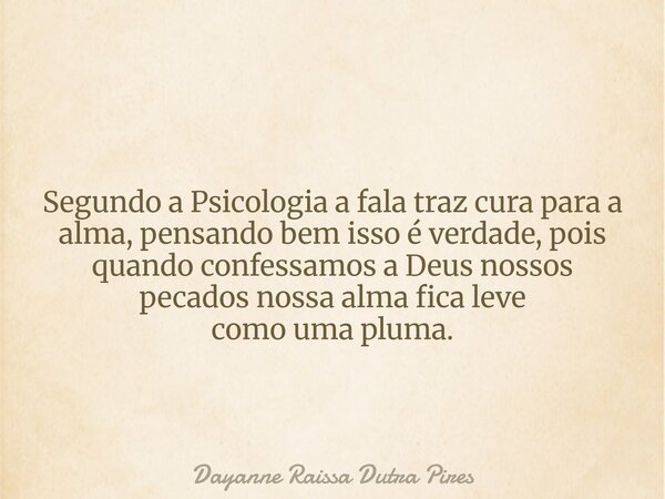 Segundo a Psicologia a fala traz cura para a alma, pensando bem isso é verdade, pois quando confessamos a Deus nossos pecados nossa alma fica leve como uma plum... Frase de Dayanne Raissa Dutra Pires.