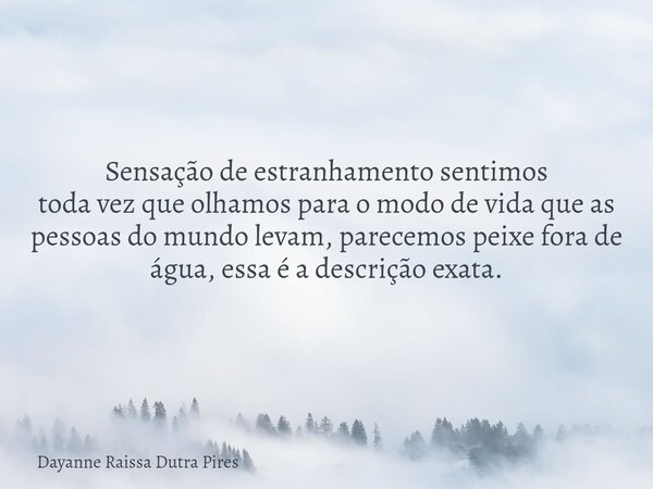 Sensação de estranhamento sentimos toda vez que olhamos para o modo de vida que as pessoas do mundo levam, parecemos peixe fora de água, essa é a descrição exat... Frase de Dayanne Raissa Dutra Pires.