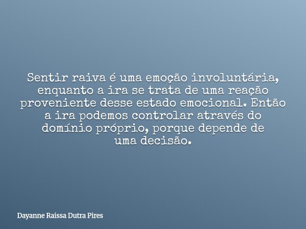 Sentir raiva é uma emoção involuntária, enquanto a ira se trata de uma reação proveniente desse estado emocional.Então a ira podemos controlar através do domíni... Frase de Dayanne Raissa Dutra Pires.