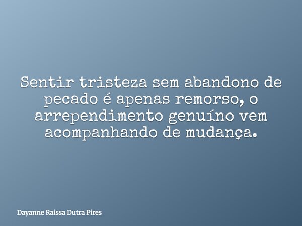 Sentir tristeza sem abandono de pecado é apenas remorso, o arrependimento genuíno vem acompanhando de mudança.... Frase de Dayanne Raissa Dutra Pires.