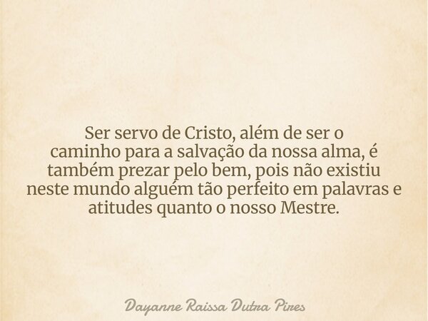 Ser servo de Cristo, além de ser o caminhopara a salvação da nossa alma, é também prezar pelo bem, pois não existiu neste mundo alguém tão perfeito empalavras e... Frase de Dayanne Raissa Dutra Pires.