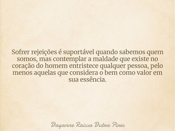 Sofrer rejeições é suportável quando sabemos quem somos, mas contemplar a maldade que existe no coração do homem entristece qualquer pessoa, pelo menos aquelas ... Frase de Dayanne Raissa Dutra Pires.