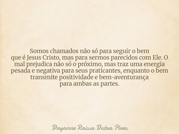 Somos chamados não só para seguir o bem que é Jesus Cristo, mas para sermos parecidos com Ele. O mal prejudica não só o próximo, mas traz uma energia pesada e n... Frase de Dayanne Raissa Dutra Pires.