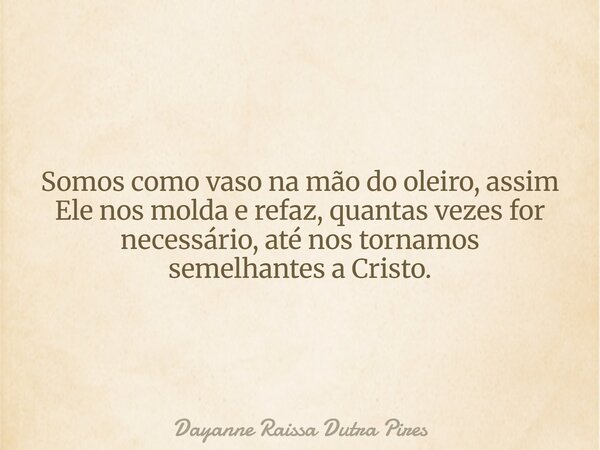 Somos como vaso na mão do oleiro,assim Ele nos molda e refaz,quantas vezes for necessário, até nostornamos semelhantes a Cristo.... Frase de Dayanne Raissa Dutra Pires.