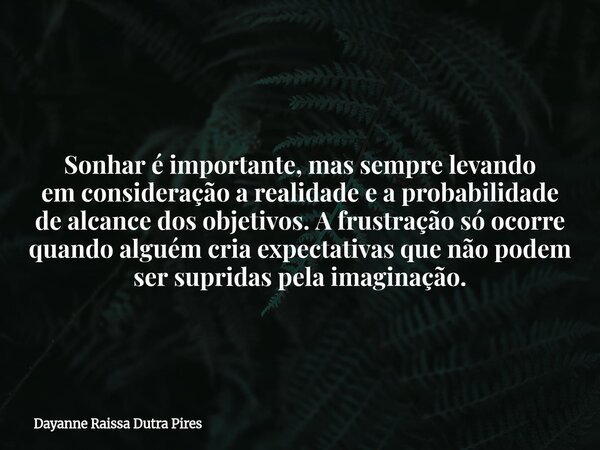 Sonhar é importante, mas sempre levando em consideração a realidade e a probabilidade de alcance dos objetivos. A frustração só ocorre quando alguém cria expect... Frase de Dayanne Raissa Dutra Pires.