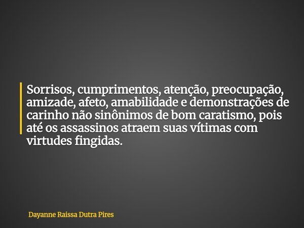 Sorrisos, cumprimentos, atenção, preocupação, amizade, afeto, amabilidade e demonstrações de carinho não sinônimos de bom caratismo, pois até os assassinos atra... Frase de Dayanne Raissa Dutra Pires.
