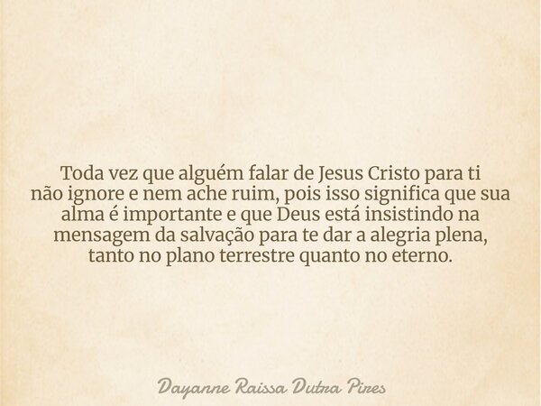 Toda vez que alguém falar de Jesus Cristo para ti não ignore e nem ache ruim, pois isso significa que sua alma é importante e que Deus está insistindo na mensag... Frase de Dayanne Raissa Dutra Pires.