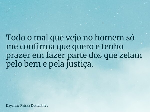 Todo o mal que vejo no homem só me confirma que quero e tenho prazer em fazer parte dos que zelam pelo bem e pela justiça.... Frase de Dayanne Raissa Dutra Pires.