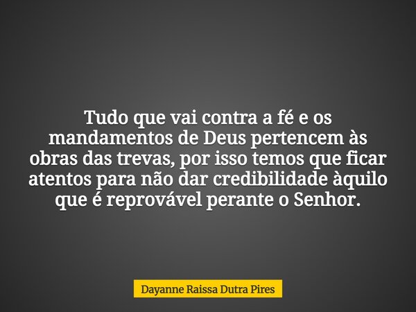 Tudo que vai contra a fé e os mandamentos de Deus pertencem às obras das trevas, por isso temos que ficar atentos para não dar credibilidade àquilo que é reprov... Frase de Dayanne Raissa Dutra Pires.